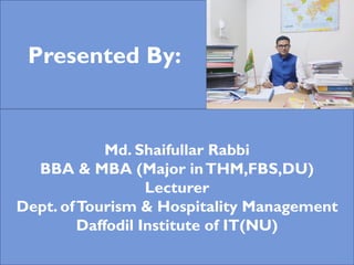 Presented By:
Md. Shaifullar Rabbi
BBA & MBA (Major inTHM,FBS,DU)
Lecturer
Dept. ofTourism & Hospitality Management
Daffodil Institute of IT(NU)
 