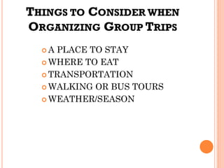 THINGS TO CONSIDER WHEN
ORGANIZING GROUP TRIPS
 A PLACE TO STAY
 WHERE TO EAT
 TRANSPORTATION
 WALKING OR BUS TOURS
 WEATHER/SEASON
 