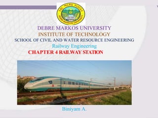 DEBRE MARKOS UNIVERSITY
INSTITUTE OF TECHNOLOGY
SCHOOL OF CIVIL AND WATER RESOURCE ENGINEERING
Railway Engineering
CHAPTER 4 RAILWAY STATION
Biniyam A.
 