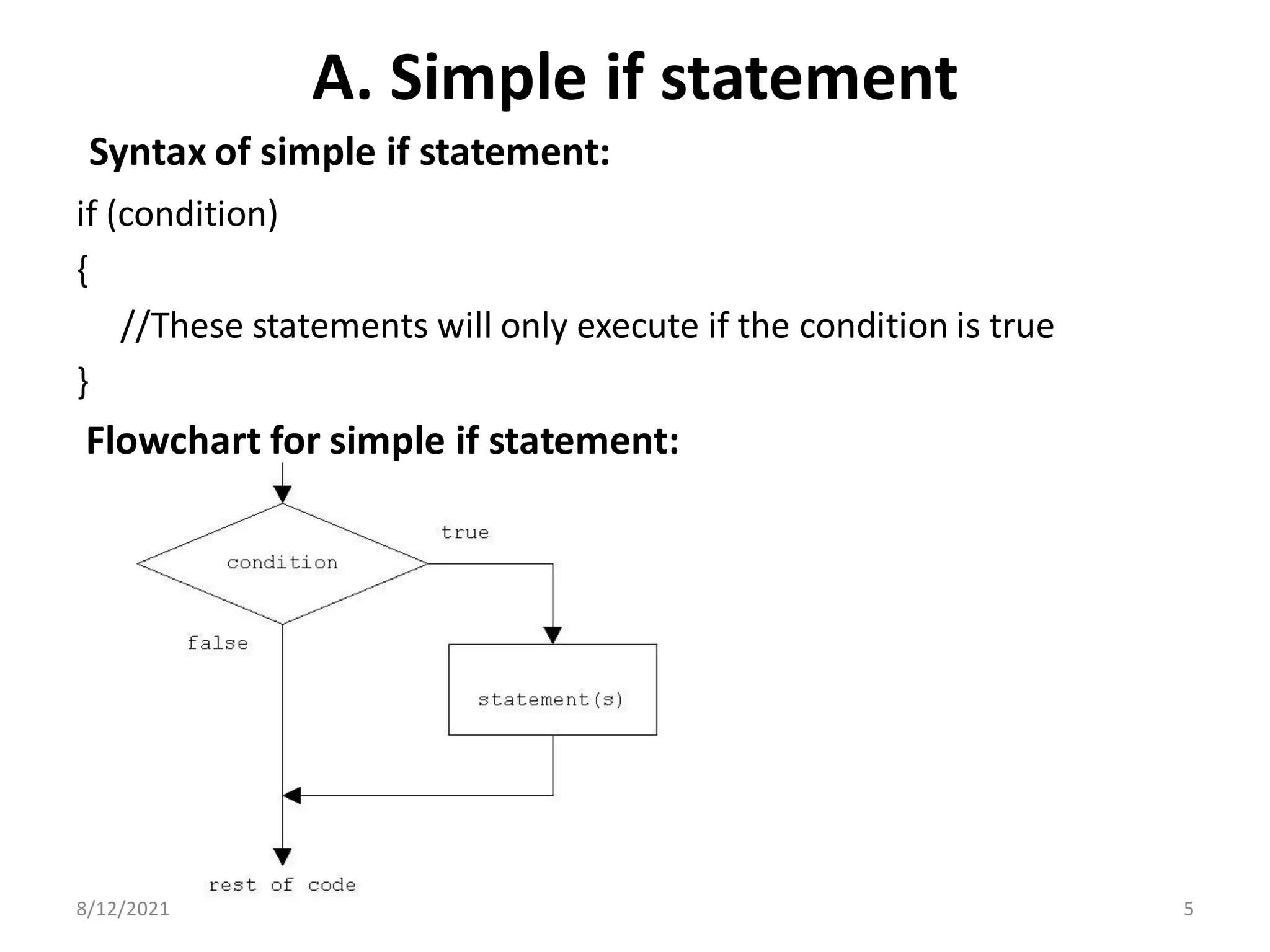 A. Simple if statement
Syntax of simple if statement:
if (condition)
{
//These statements will only execute if the condition is true
}
Flowchart for simple if statement:
8/12/2021 5
 