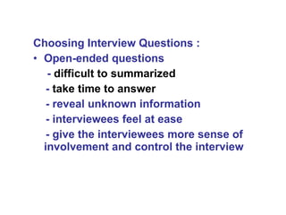 Choosing Interview Questions : Open-ended questions   -  difficult to summarized -  take time to answer - reveal unknown information - interviewees feel at ease - give the interviewees more sense of involvement and control the interview  