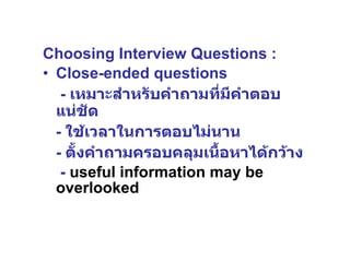 Choosing Interview Questions : Close-ended questions   -  เหมาะสำหรับคำถามที่มีคำตอบแน่ชัด  -  ใช้เวลาในการตอบไม่นาน -  ตั้งคำถามครอบคลุมเนื้อหาได้กว้าง -  useful information may be overlooked 