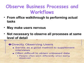 Observe Business Processes and Workflows From office walkthrough to performing actual tasks May make users nervous Not necessary to observe all processes at same level of detail  