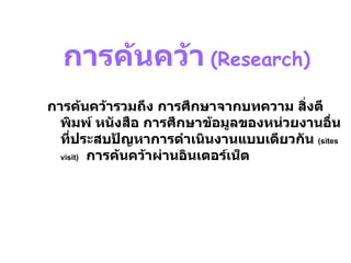 บทที่  3 Phase 2 :Systems Analysis – Determining Requirement   การค้นคว้า   (Research) การค้นคว้ารวมถึง การศึกษาจากบทความ สิ่งตีพิมพ์ หนังสือ การศึกษาข้อมูลของหน่วยงานอื่นที่ประสบปัญหาการดำเนินงานแบบเดียวกัน  ( sites visit)   การค้นคว้าผ่านอินเตอร์เน็ต 
