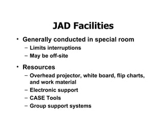 บทที่  3 Phase 2 :Systems Analysis – Determining Requirement   JAD Facilities Generally conducted in special room Limits interruptions  May be off-site Resources Overhead projector, white board, flip charts, and work material Electronic support CASE Tools Group support systems 