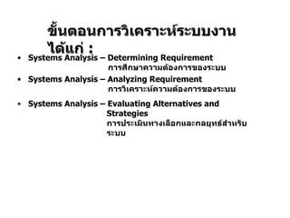 Systems Analysis – Determining Requirement   ก าร ศึกษา ความต้องการของระบบ   Systems Analysis – Analyzing Requirement   การวิเคราะห์ความต้องการของระบบ Systems Analysis – Evaluating Alternatives and   Strategies       การประเมินทางเลือก และกลยุทธ์ สำหรับ  ระบบ ขั้นตอนการวิเคราะห์ระบบงาน ได้แก่  : 