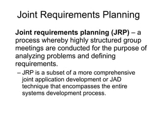 Joint Requirements Planning Joint requirements planning (JRP)  – a process whereby highly structured group meetings are conducted for the purpose of analyzing problems and defining requirements.  JRP is a subset of a more comprehensive joint application development or JAD technique that encompasses the entire systems development process.  