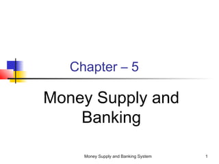 Money Supply and Banking System 1
Chapter – 5
Money Supply and
Banking
 