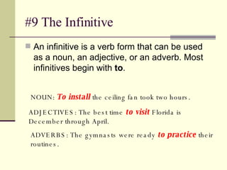 #9 The Infinitive An infinitive is a verb form that can be used as a noun, an adjective, or an adverb. Most infinitives begin with  to .  NOUN:  To install  the ceiling fan took two hours.  ADJECTIVES: The best time  to visit  Florida is December through April.  ADVERBS: The gymnasts were ready  to practice  their routines.  