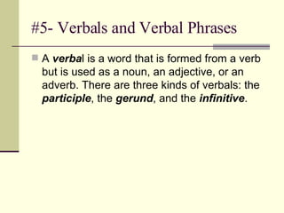 #5- Verbals and Verbal Phrases A  verba l is a word that is formed from a verb but is used as a noun, an adjective, or an adverb. There are three kinds of verbals: the  participle , the  gerund , and the  infinitive . 