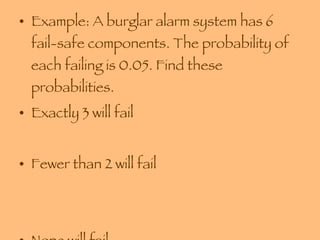 Example: A burglar alarm system has 6 fail-safe components. The probability of each failing is 0.05. Find these probabilities. Exactly 3 will fail Fewer than 2 will fail None will fail 