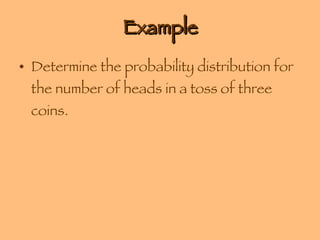 Example Determine the probability distribution for the number of heads in a toss of three coins. 