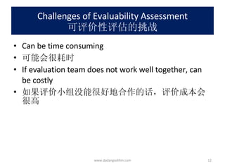 Challenges of Evaluability Assessment 可评价性评估的挑战 Can be time consuming 可能会很耗时 If evaluation team does not work well together, can be costly 如果评价小组没能很好地合作的话，评价成本会很高 www.dadangsolihin.com 