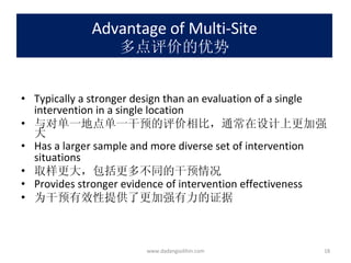 Advantage of Multi-Site 多点评价的优势 Typically a stronger design than an evaluation of a single intervention in a single location 与对单一地点单一干预的评价相比，通常在设计上更加强大 Has a larger sample and more diverse set of intervention situations 取样更大，包括更多不同的干预情况 Provides stronger evidence of intervention effectiveness 为干预有效性提供了更加强有力的证据 www.dadangsolihin.com 