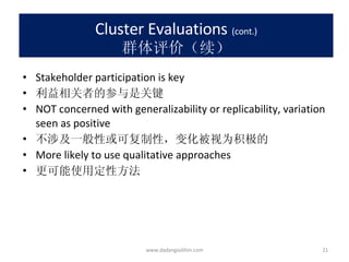 Cluster Evaluations   (cont.) 群体评价（续） Stakeholder participation is key 利益相关者的参与是关键 NOT concerned with generalizability or replicability, variation seen as positive 不涉及一般性或可复制性，变化被视为积极的 More likely to use qualitative approaches 更可能使用定性方法 www.dadangsolihin.com 