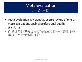 Meta-evaluation 广义评价 Meta-evaluation is viewed as expert review of one or more evaluations against professional quality standards 广义评价被视为以专家的角度根据专业质量标准审核一个或更多的评价 www.dadangsolihin.com 