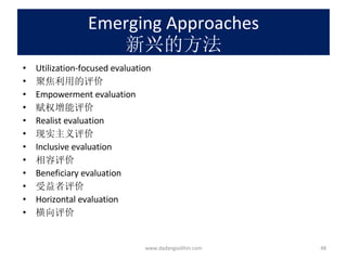 Emerging Approaches 新兴的方法 Utilization-focused evaluation 聚焦利用的评价 Empowerment evaluation 赋权增能评价  Realist evaluation 现实主义评价 Inclusive evaluation 相容评价 Beneficiary evaluation 受益者评价 Horizontal evaluation 横向评价 www.dadangsolihin.com 