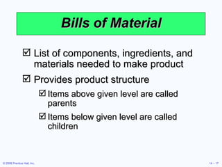 Bills of Material List of components, ingredients, and materials needed to make product  Provides product structure Items above given level are called parents Items below given level are called children 