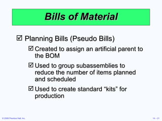 Bills of Material Planning Bills (Pseudo Bills) Created to assign an artificial parent to the BOM Used to group subassemblies to reduce the number of items planned and scheduled Used to create standard “kits” for production 