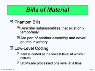 Bills of Material Phantom Bills Describe subassemblies that exist only temporarily Are part of another assembly and never go into inventory Low-Level Coding Item is coded at the lowest level at which it occurs BOMs are processed one level at a time 