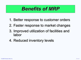 Benefits of MRP Better response to customer orders Faster response to market changes Improved utilization of facilities and labor Reduced inventory levels 