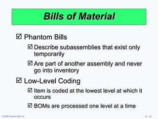 Bills of Material Phantom Bills Describe subassemblies that exist only temporarily Are part of another assembly and never go into inventory Low-Level Coding Item is coded at the lowest level at which it occurs BOMs are processed one level at a time 