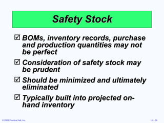 Safety Stock BOMs, inventory records, purchase and production quantities may not be perfect Consideration of safety stock may be prudent Should be minimized and ultimately eliminated Typically built into projected on-hand inventory 