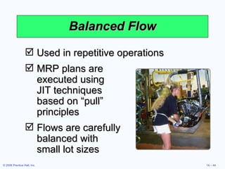 Balanced Flow Used in repetitive operations MRP plans are  executed using  JIT techniques  based on “pull”  principles Flows are carefully  balanced with  small lot sizes 