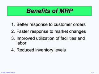 Benefits of MRP Better response to customer orders Faster response to market changes Improved utilization of facilities and labor Reduced inventory levels 