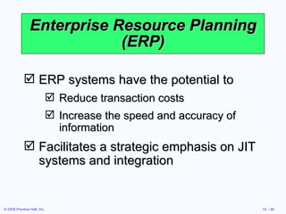 Enterprise Resource Planning (ERP) ERP systems have the potential to Reduce transaction costs Increase the speed and accuracy of information Facilitates a strategic emphasis on JIT systems and integration  