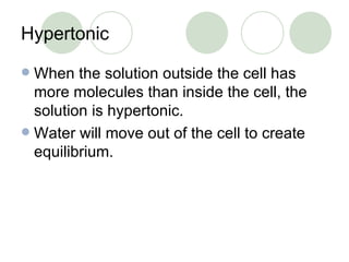 Hypertonic When the solution outside the cell has more molecules than inside the cell, the solution is hypertonic. Water will move out of the cell to create equilibrium. 