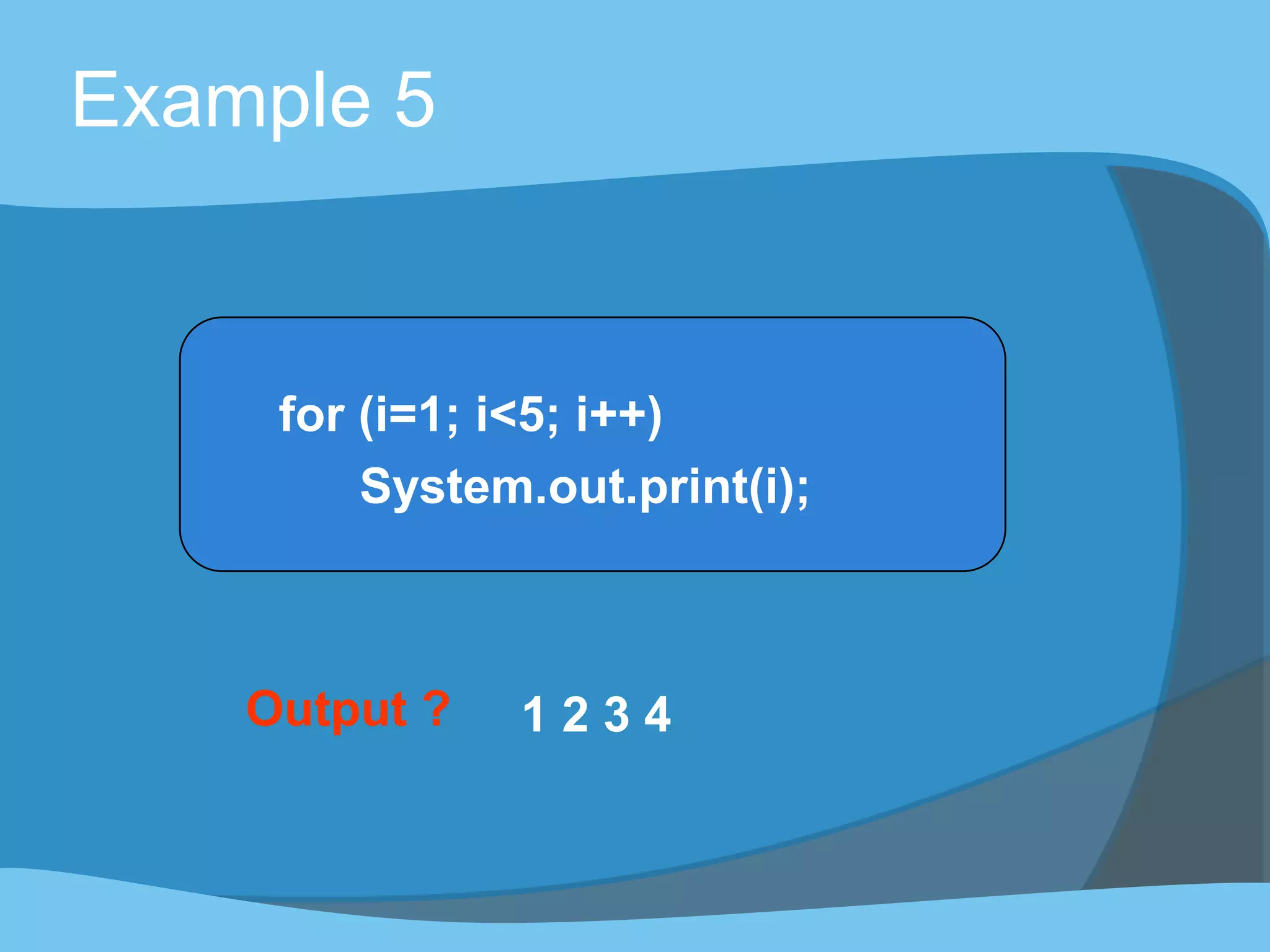 Output ? 1 2 3 4
Example 5
for (i=1; i<5; i++)
System.out.print(i);
 