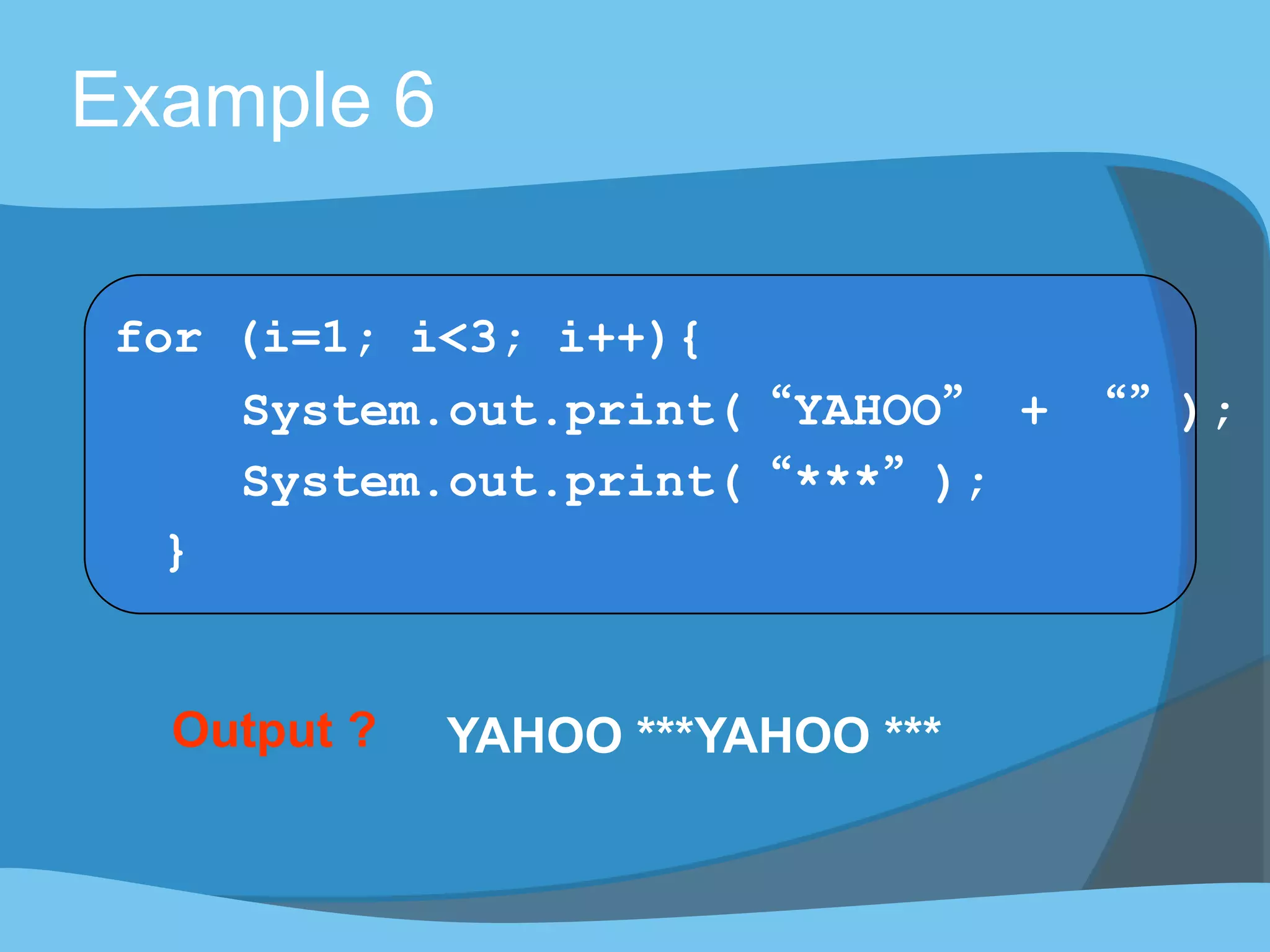 Output ? YAHOO ***YAHOO ***
Example 6
for (i=1; i<3; i++){
System.out.print(“YAHOO” + “”);
System.out.print(“***”);
}
 