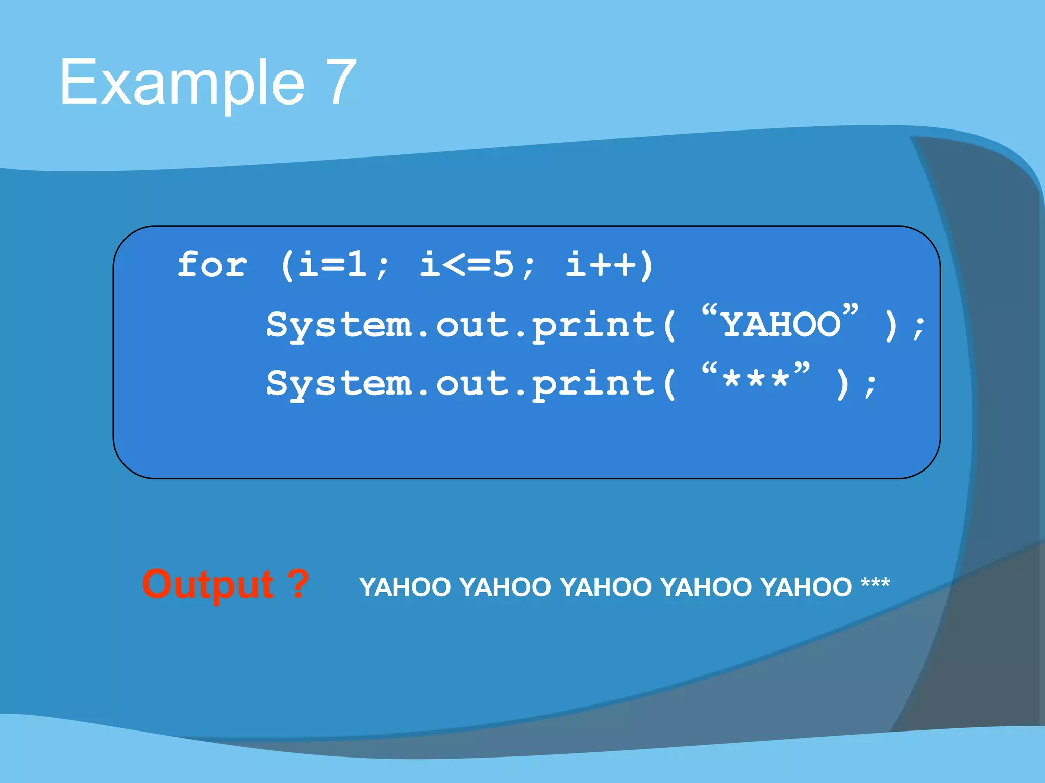 Output ? YAHOO YAHOO YAHOO YAHOO YAHOO ***
Example 7
for (i=1; i<=5; i++)
System.out.print(“YAHOO”);
System.out.print(“***”);
 