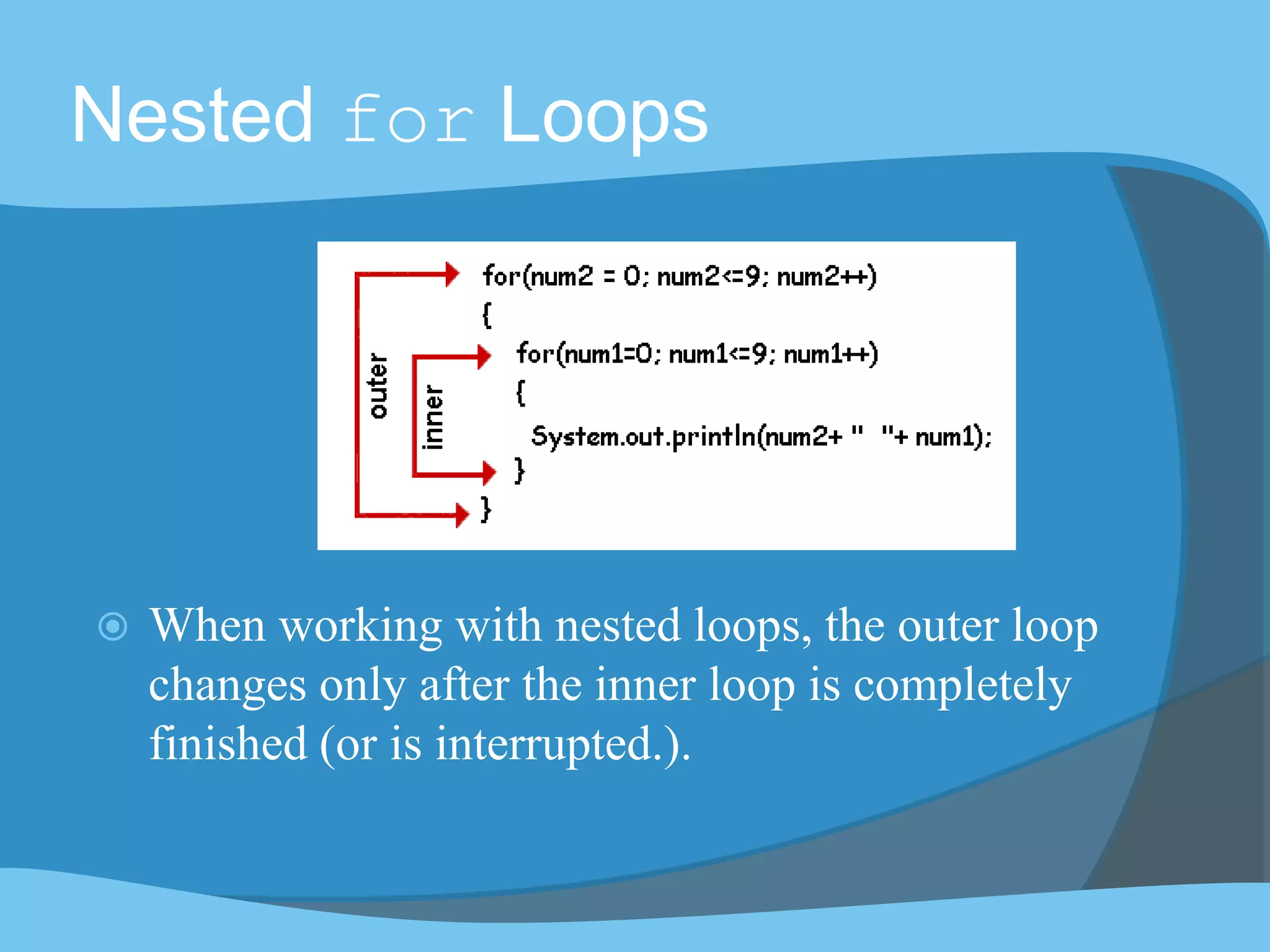Nested for Loops
 When working with nested loops, the outer loop
changes only after the inner loop is completely
finished (or is interrupted.).
 