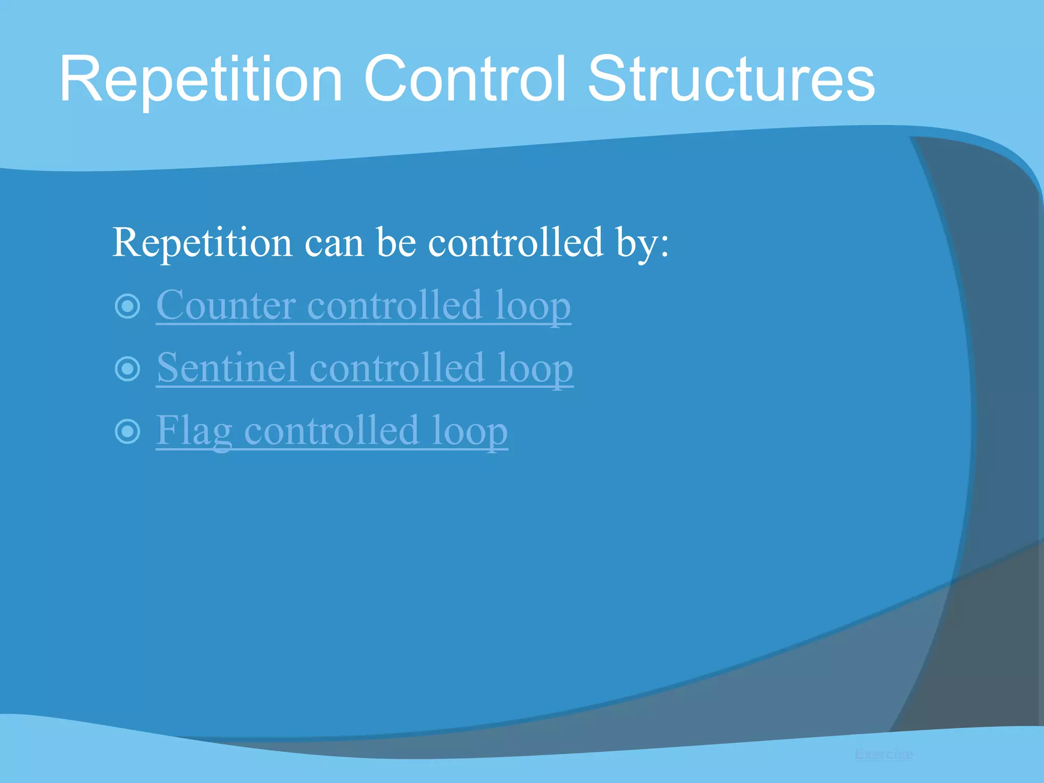 Repetition Control Structures
Repetition can be controlled by:
 Counter controlled loop
 Sentinel controlled loop
 Flag controlled loop
Exercise
 