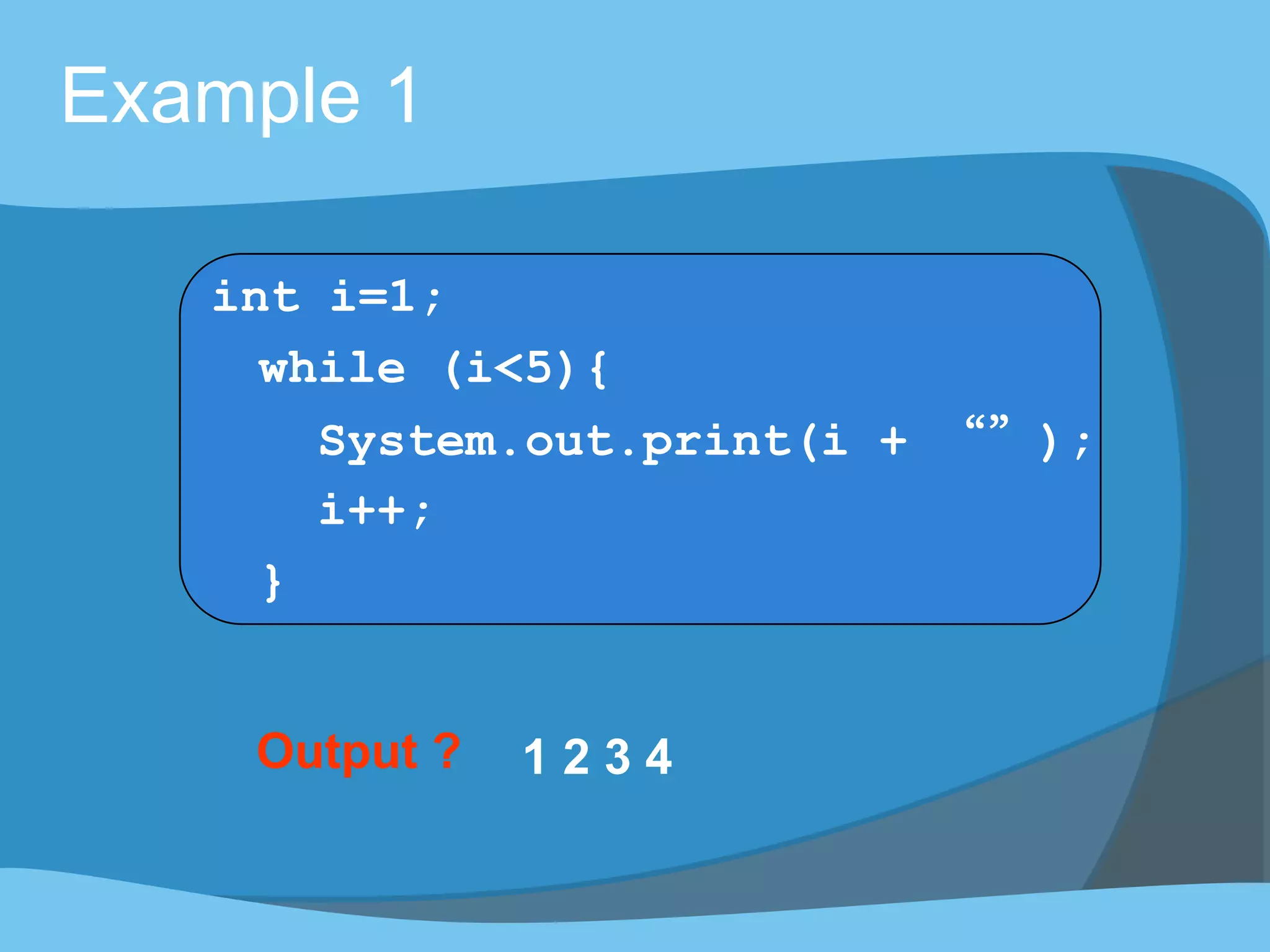 Output ? 1 2 3 4
Example 1
int i=1;
while (i<5){
System.out.print(i + “”);
i++;
}
 