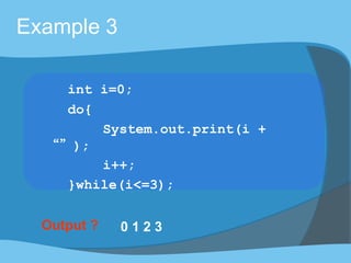 Output ? 0 1 2 3
Example 3
int i=0;
do{
System.out.print(i +
“”);
i++;
}while(i<=3);
 