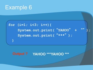Output ? YAHOO ***YAHOO ***
Example 6
for (i=1; i<3; i++){
System.out.print(“YAHOO” + “”);
System.out.print(“***”);
}
 