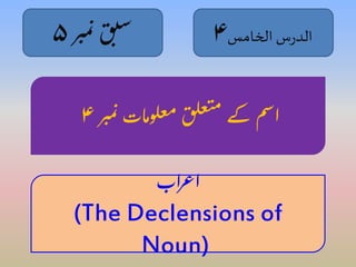 الدرس الخامس ۴ سب ق ن ۵ 
اسم کے م تعلق معلومات ن بر ۴ 
م 
م بر 
اعراب 
(The Declensions of 
Noun) 
 