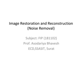 Image Restoration and Reconstruction
(Noise Removal)
Subject: FIP (181102)
Prof. Asodariya Bhavesh
ECD,SSASIT, Surat
 