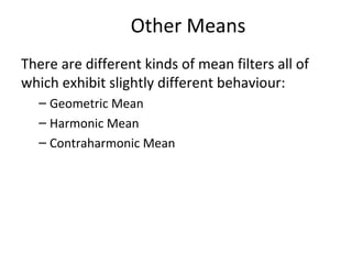 Other Means
There are different kinds of mean filters all of
which exhibit slightly different behaviour:
– Geometric Mean
– Harmonic Mean
– Contraharmonic Mean
 