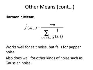 Harmonic Mean:
Works well for salt noise, but fails for pepper
noise.
Also does well for other kinds of noise such as
Gaussian noise.
∑∈
=
xySts tsg
mn
yxf
),( ),(
1
),(ˆ
Other Means (cont…)
 