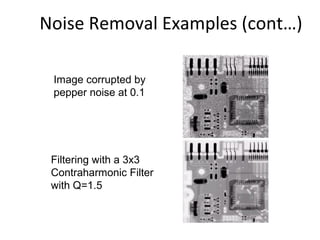 Noise Removal Examples (cont…)
Image corrupted by
pepper noise at 0.1
Filtering with a 3x3
Contraharmonic Filter
with Q=1.5
 