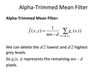 Alpha-Trimmed Mean Filter
Alpha-Trimmed Mean Filter:
We can delete the d/2 lowest and d/2 highest
grey levels.
So gr(s, t) represents the remaining mn – d
pixels.
∑∈−
=
xySts
r tsg
dmn
yxf
),(
),(
1
),(ˆ
 