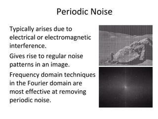 Periodic Noise
Typically arises due to
electrical or electromagnetic
interference.
Gives rise to regular noise
patterns in an image.
Frequency domain techniques
in the Fourier domain are
most effective at removing
periodic noise.
 
