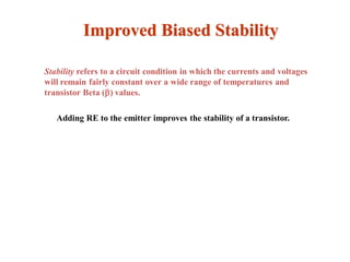Improved Biased Stability
Stability refers to a circuit condition in which the currents and voltages
will remain fairly constant over a wide range of temperatures and
transistor Beta () values.
Adding RE to the emitter improves the stability of a transistor.
 