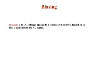 Biasing
Biasing: The DC voltages applied to a transistor in order to turn it on so
that it can amplify the AC signal.
 