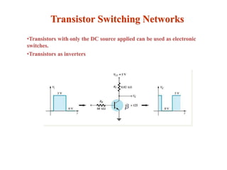 Transistor Switching Networks
•Transistors with only the DC source applied can be used as electronic
switches.
•Transistors as inverters
 