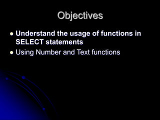 Objectives
 Understand the usage of functions in
SELECT statements
 Using Number and Text functions
 